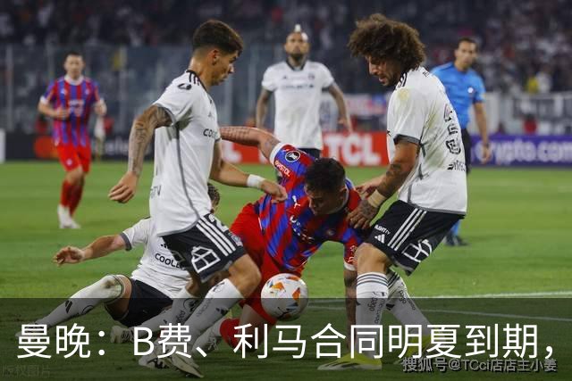 曼晚：B费、利马合同明夏到期，曼联有两人的续约选项